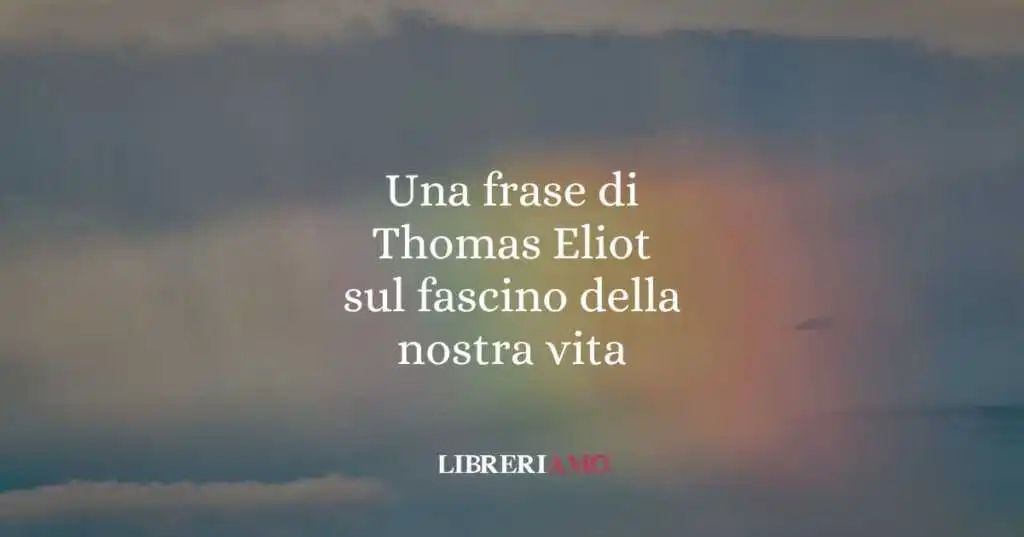 Una frase di Thomas Eliot sul fascino della nostra vita