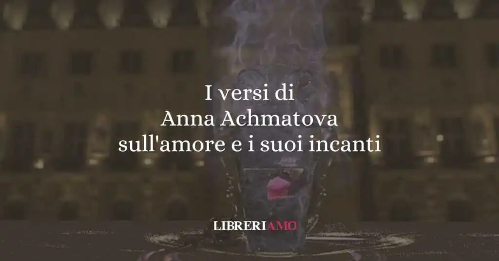 I versi di Anna Achmatova sull'amore e i suoi incanti