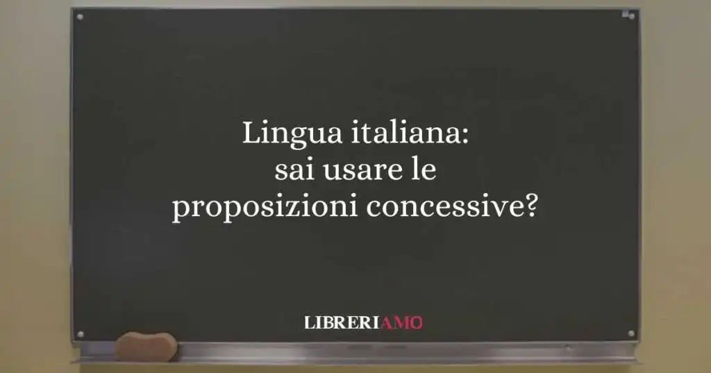 Lingua italiana: sai usare le proposizioni concessive?