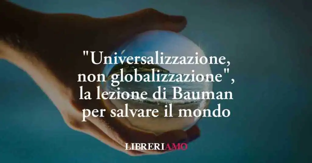 "Universalizzazione, non globalizzazione", la lezione di Bauman per salvare il mondo